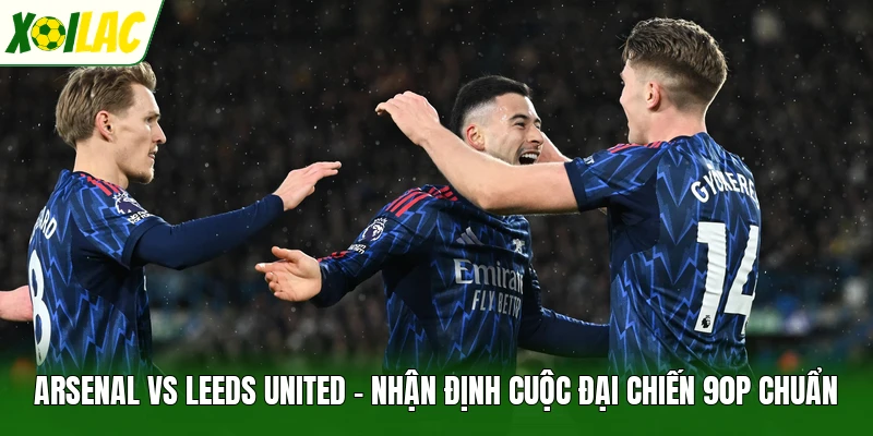 Arsenal Vs Leeds United - Nhận Định Cuộc Đại Chiến 90p Chuẩn