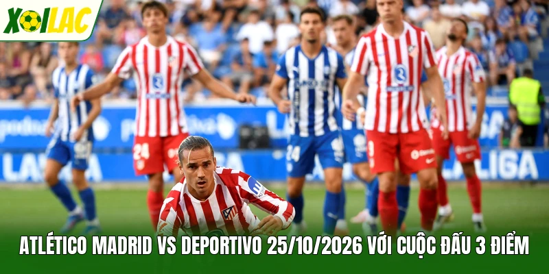 Atlético Madrid Vs Deportivo 25/10/2026 Với Cuộc Đấu 3 Điểm