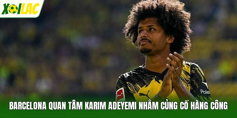 Barcelona quan tâm Karim Adeyemi nhằm củng cố hàng công