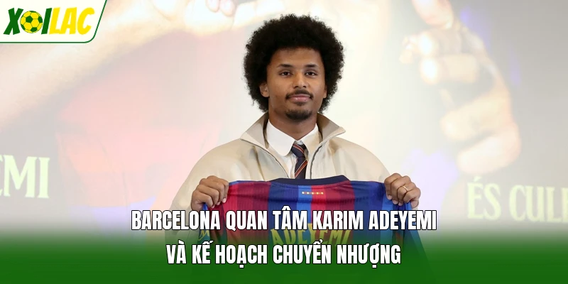 Barcelona Quan Tâm Karim Adeyemi Và Kế Hoạch Chuyển Nhượng