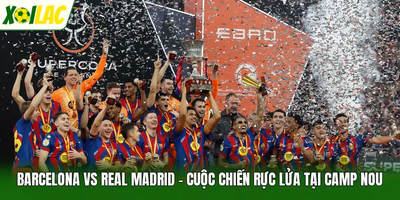 Barcelona Vs Real Madrid - Cuộc Chiến Rực Lửa Tại Camp Nou
