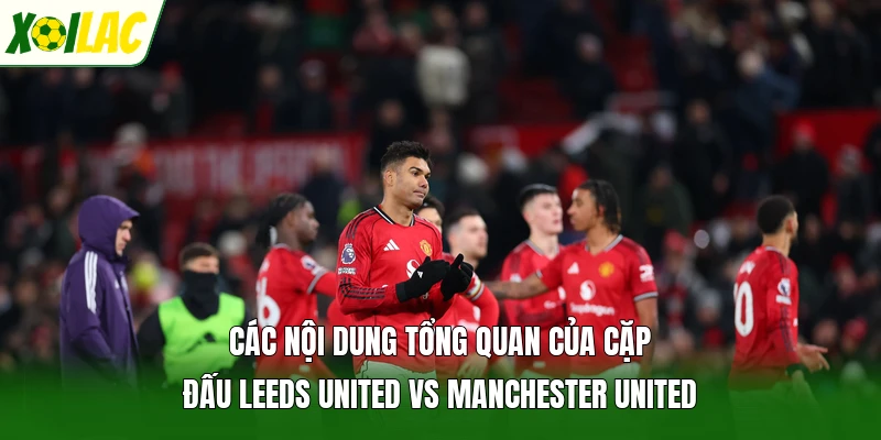 Các nội dung tổng quan của cặp đấu Leeds United vs Manchester United