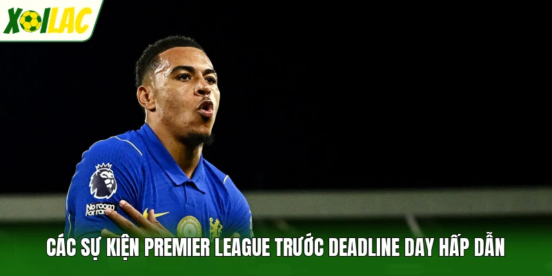 Các sự kiện Premier League trước Deadline Day hấp dẫn