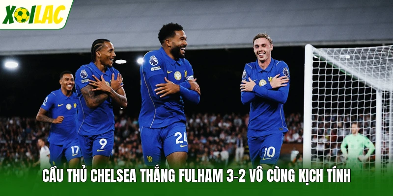 Cầu thủ Chelsea thắng Fulham 3-2 vô cùng kịch tính