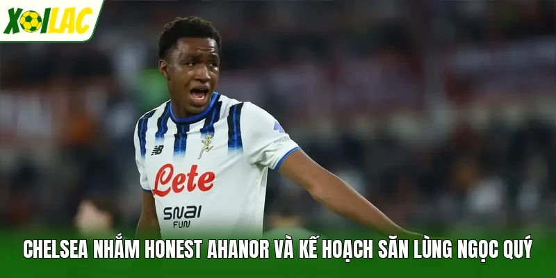 Chelsea Nhắm Honest Ahanor Và Kế Hoạch Săn Lùng Ngọc Quý