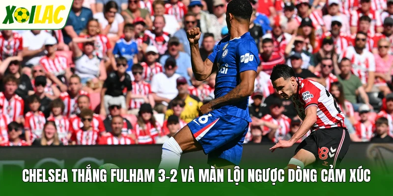 Chelsea Thắng Fulham 3-2 Và Màn Lội Ngược Dòng Cảm Xúc