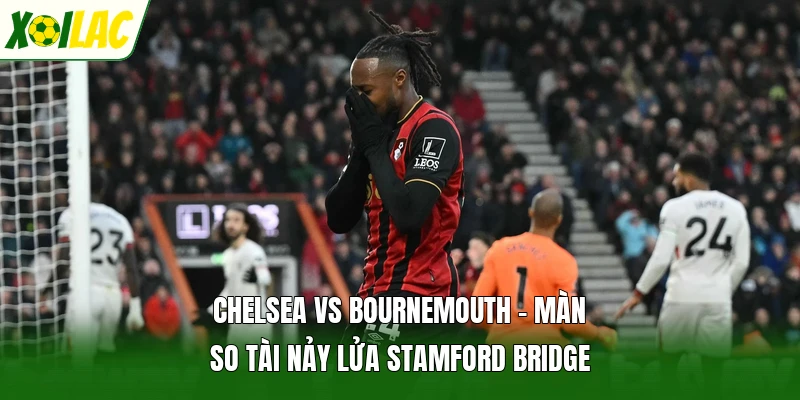 Chelsea Vs Bournemouth - Màn So Tài Nảy Lửa Stamford Bridge