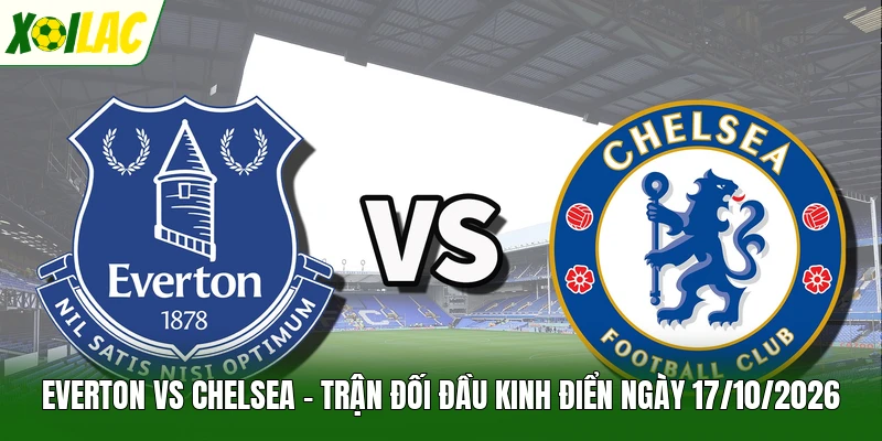 Everton Vs Chelsea - Trận Đối Đầu Kinh Điển Ngày 17/10/2026