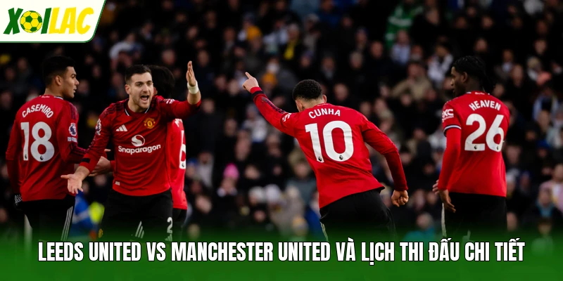 Leeds United Vs Manchester United Và Lịch Thi Đấu Chi Tiết
