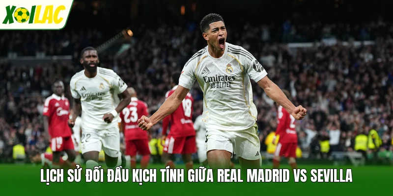 Lịch sử đối đầu kịch tính giữa Real Madrid vs Sevilla
