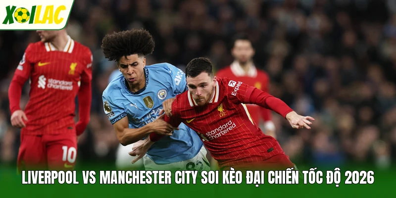 Liverpool Vs Manchester City Soi Kèo Đại Chiến Tốc Độ 2026