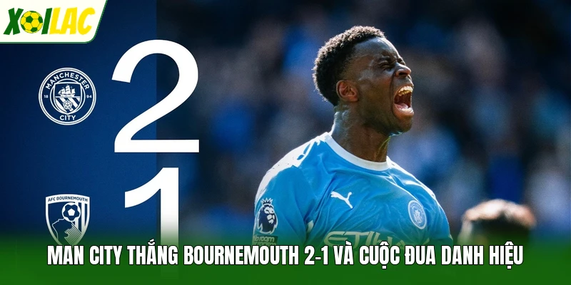 Man City Thắng Bournemouth 2-1 Và Cuộc Đua Danh Hiệu