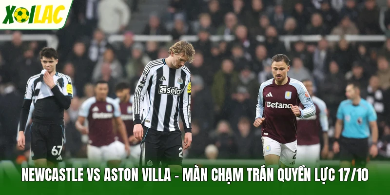 Newcastle Vs Aston Villa - Màn Chạm Trán Quyền Lực 17/10