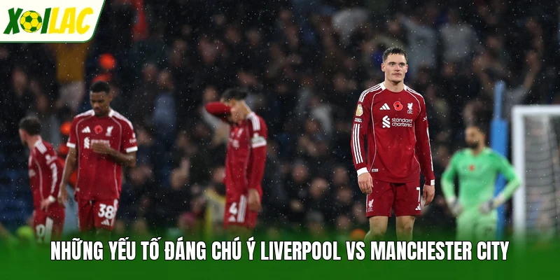 Những yếu tố đáng chú ý Liverpool vs Manchester City