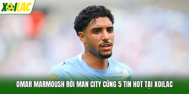 Omar Marmoush Rời Man City Cùng 5 Tin Hot Tại Xoilac