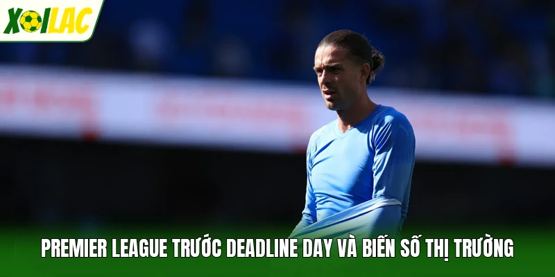 Premier League Trước Deadline Day Và Biến Số Thị Trường