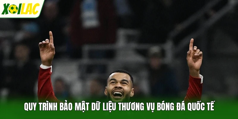 Quy trình bảo mật dữ liệu thương vụ bóng đá quốc tế
