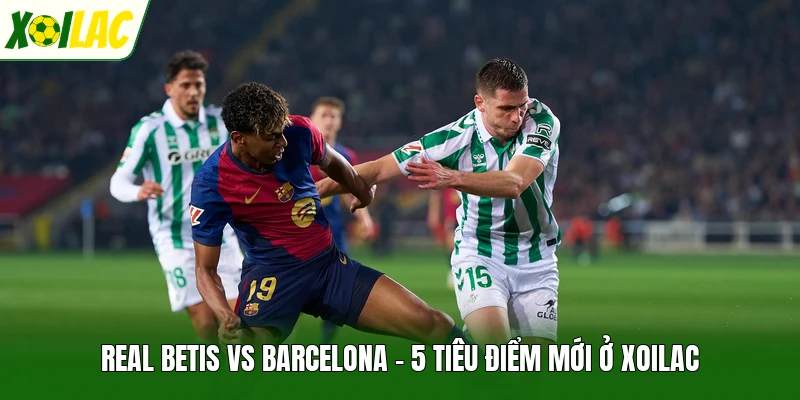 Real Betis Vs Barcelona - 5 Tiêu Điểm Mới Ở Xoilac