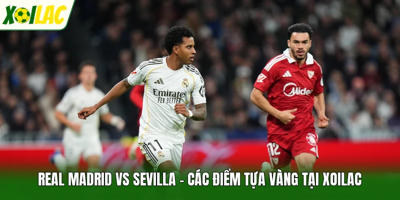 Real Madrid Vs Sevilla - Các Điểm Tựa Vàng Tại Xoilac