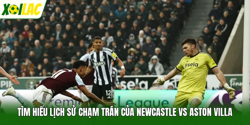 Tìm hiểu lịch sử chạm trán của Newcastle vs Aston Villa