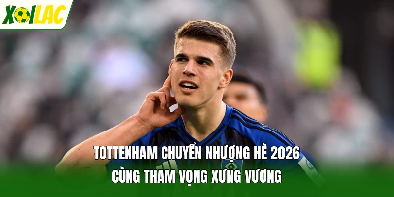 Tottenham Chuyển Nhượng Hè 2026 Cùng Tham Vọng Xưng Vương