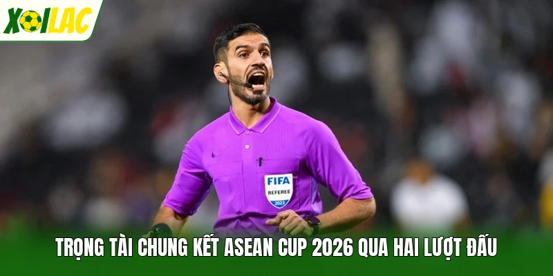 Trọng Tài Chung Kết ASEAN Cup 2026 Qua Hai Lượt Đấu