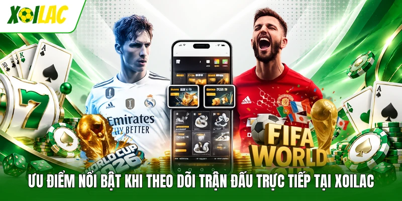 Ưu điểm nổi bật khi theo dõi trận đấu trực tiếp tại Xoilac
